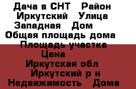 Дача в СНТ › Район ­ Иркутский › Улица ­ Западная › Дом ­ 24 › Общая площадь дома ­ 24 › Площадь участка ­ 1 261 › Цена ­ 580 000 - Иркутская обл., Иркутский р-н Недвижимость » Дома, коттеджи, дачи продажа   